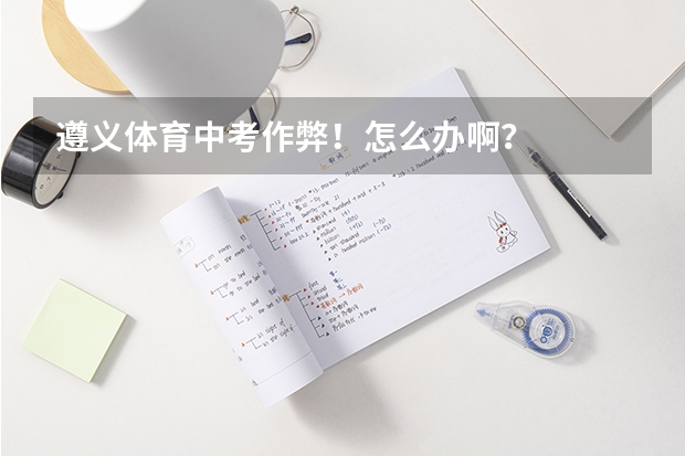 遵义体育中考作弊！怎么办啊？