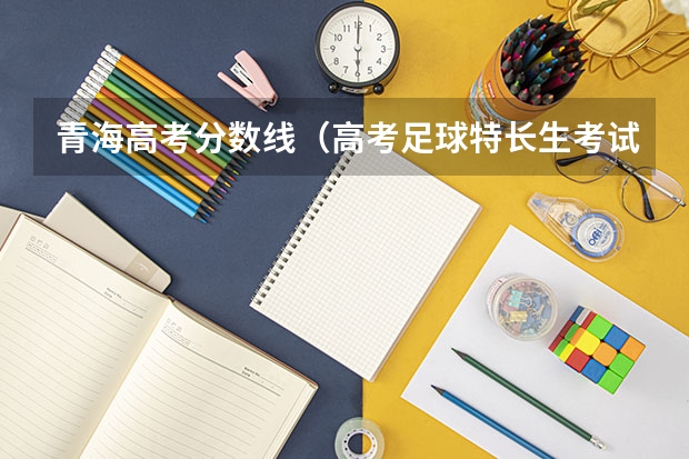 青海高考分数线（高考足球特长生考试标准）