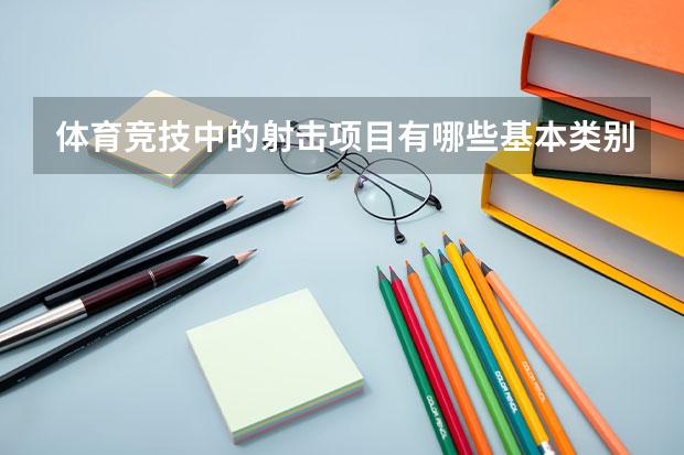 体育竞技中的射击项目有哪些基本类别？射击项目有哪些比赛基本规则呢？