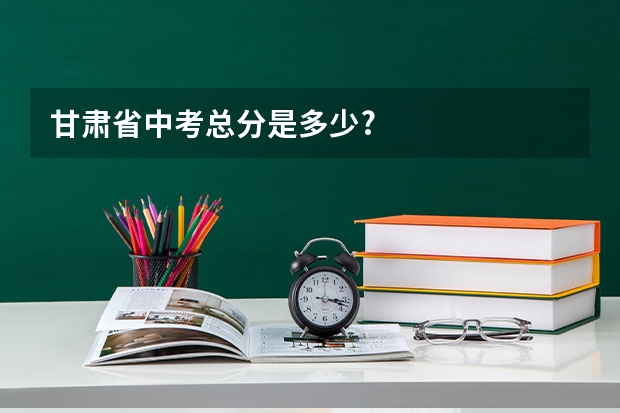 甘肃省中考总分是多少?