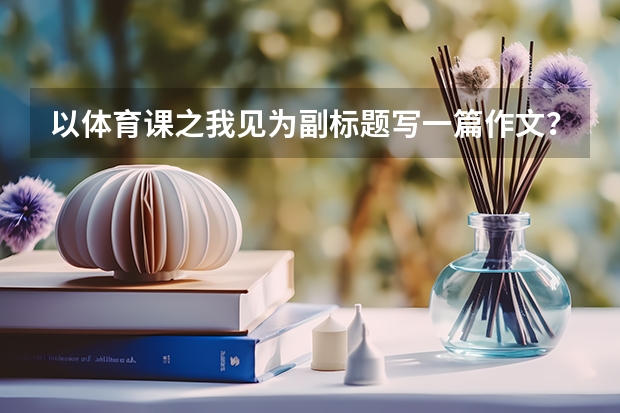 以体育课之我见为副标题写一篇作文？ 以《我眼中的体育》为题的作文
