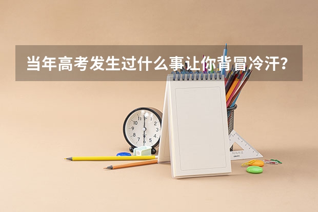 当年高考发生过什么事让你背冒冷汗？