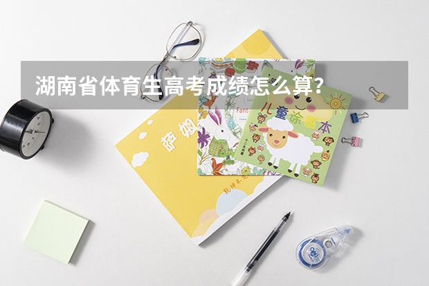 湖南省体育生高考成绩怎么算？