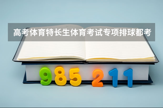 高考体育特长生体育考试专项排球都考什么?各项的分值是多少?