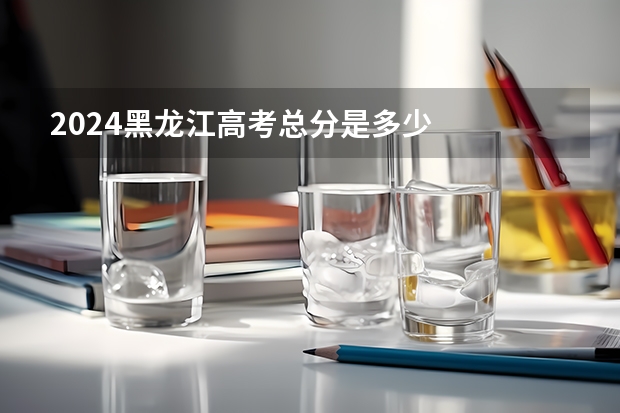 2024黑龙江高考总分是多少