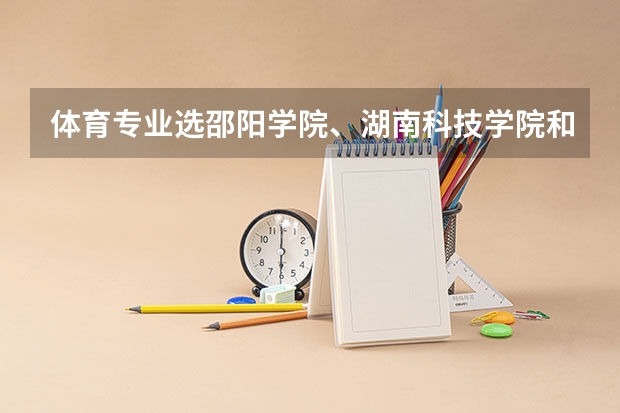体育专业选邵阳学院、湖南科技学院和怀化学院哪个好些?