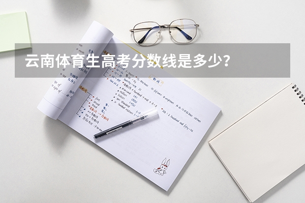 云南体育生高考分数线是多少？