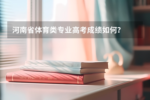 河南省体育类专业高考成绩如何？