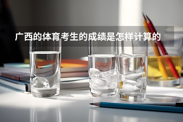 广西的体育考生的成绩是怎样计算的 广西高考体育统测的评分标准。