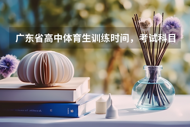 广东省高中体育生训练时间，考试科目有哪些
