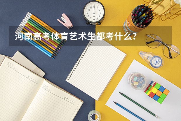 河南高考体育艺术生都考什么？