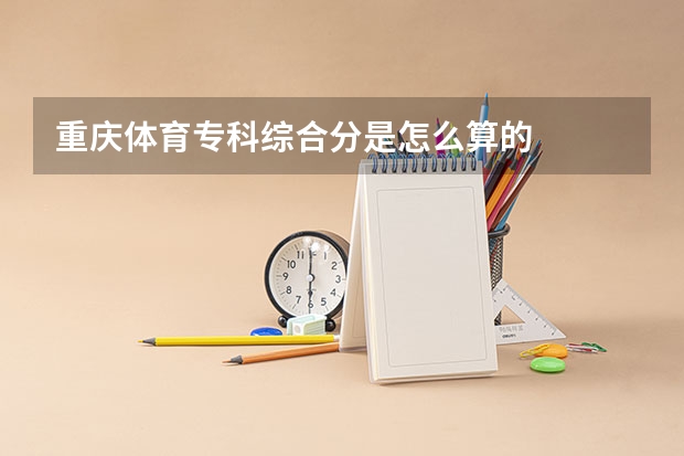 重庆体育专科综合分是怎么算的