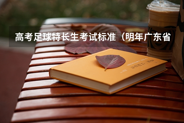 高考足球特长生考试标准（明年广东省的体育高考项目是哪四项？具体怎样的成绩才能上本A？我很着急这个结果谢谢！！！）