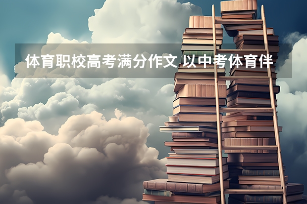 体育职校高考满分作文 以中考体育伴我前行为题写一篇650字左右的满分作文