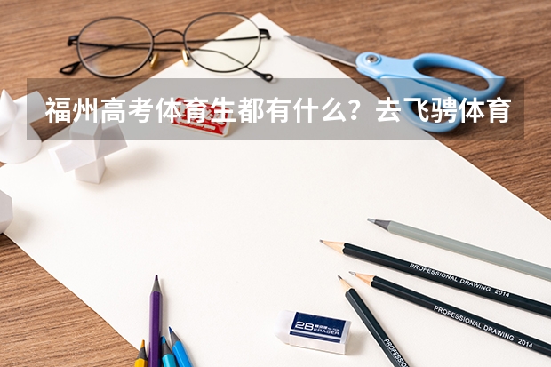 福州高考体育生都有什么？去飞骋体育怎么样？谁可以说一下吗？
