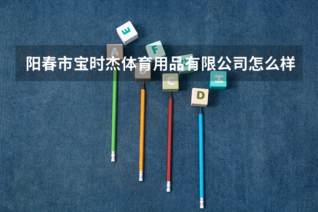 阳春市宝时杰体育用品有限公司怎么样？