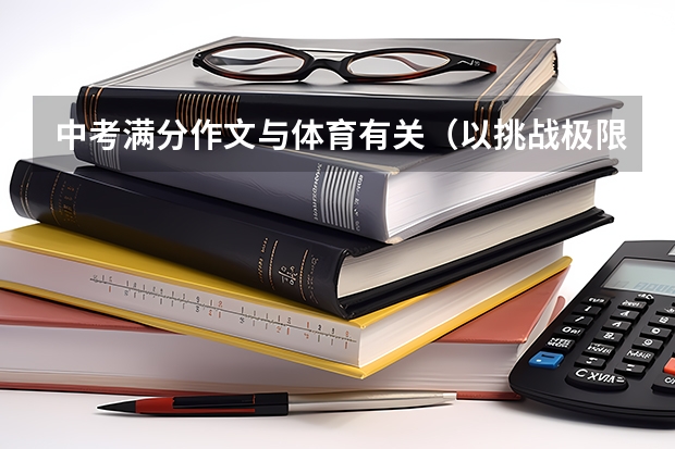 中考满分作文与体育有关(以挑战极限,突破自我为题写一篇700字作文高考满分作关于体育文)