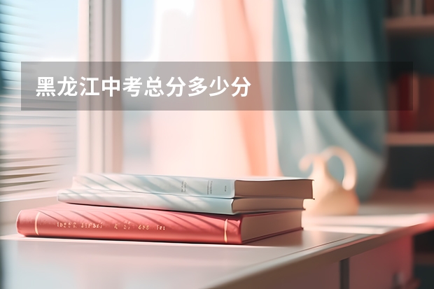 黑龙江中考总分多少分
