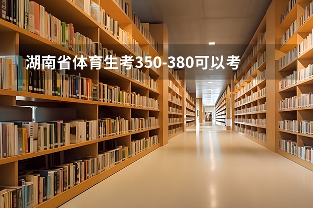 湖南省体育生考350-380可以考哪些大学