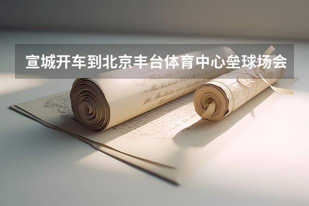 宣城开车到北京丰台体育中心垒球场会经过哪些地方
