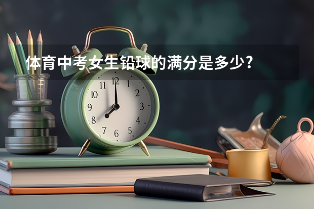 体育中考女生铅球的满分是多少?