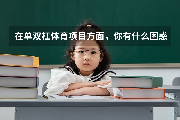 在单双杠体育项目方面，你有什么困惑吗？