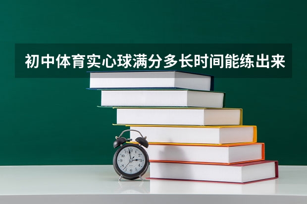 初中体育实心球满分多长时间能练出来 广西高考体育统测的评分标准。