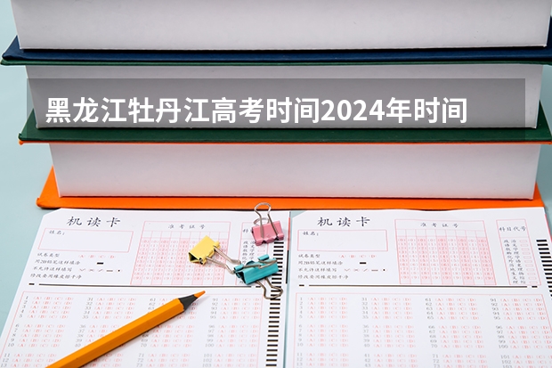 黑龙江牡丹江高考时间2024年时间表、科目安排及各科分数 6月7日-10日（2024年黑龙江佳木斯高考时间 6月7日-6月10日）