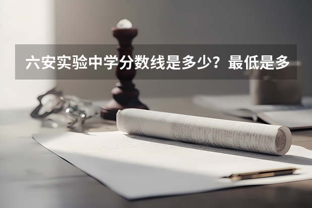 六安实验中学分数线是多少？最低是多少？