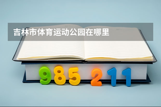 吉林市体育运动公园在哪里