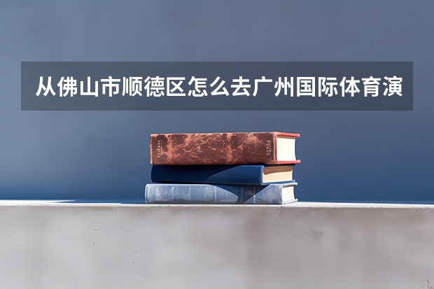 从佛山市顺德区怎么去广州国际体育演艺中心？