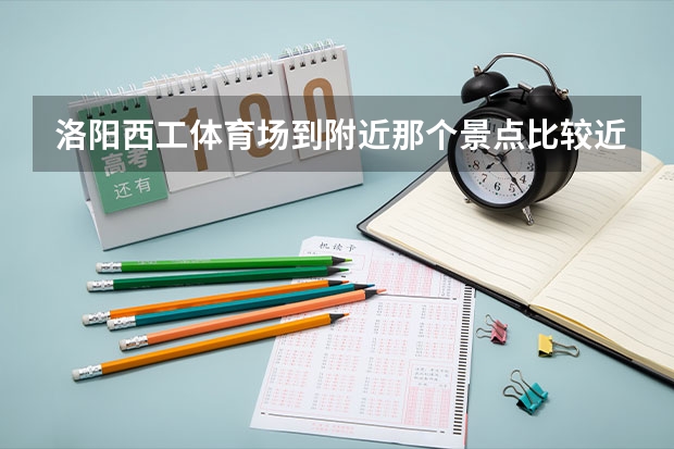 洛阳西工体育场到附近那个景点比较近？白马寺或者龙门石窟？大概打车过去多少钱？