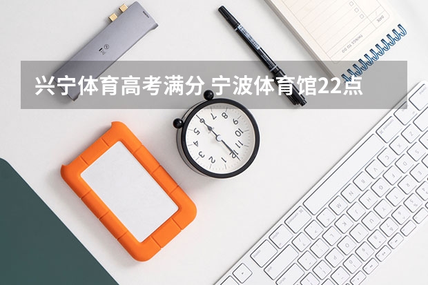 兴宁体育高考满分 宁波体育馆22点以后到天一或是兴宁桥那里还有车么