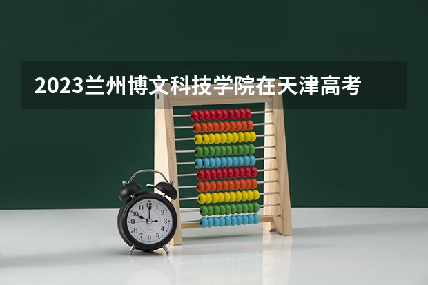2023兰州博文科技学院在天津高考专业计划招生多少人