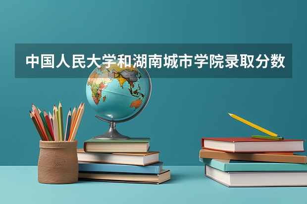 中国人民大学和湖南城市学院录取分数对比