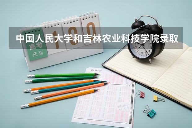 中国人民大学和吉林农业科技学院录取分数对比