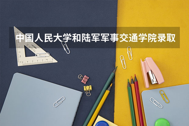 中国人民大学和陆军军事交通学院录取分数对比