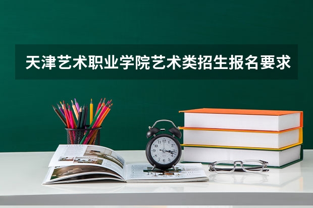 天津艺术职业学院艺术类招生报名要求有哪些？（特殊招生要求）